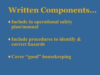 Written Components… Include in operational safety plan/manual Include procedures to identify & correct hazards Cover “good” housekeeping  