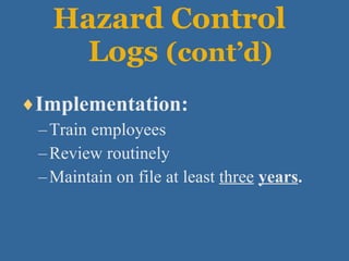 Hazard Control  Logs  (cont’d) Implementation: Train employees Review routinely Maintain on file at least  three   years . 