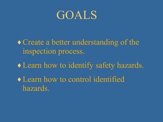 GOALS Create a better understanding of the inspection process. Learn how to identify safety hazards. Learn how to control identified hazards. 