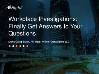 Workplace Investigations:
Finally Get Answers to Your
Questions
Meric Craig Bloch, Principal, Winter Compliance LLC
 