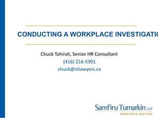 CONDUCTING A WORKPLACE INVESTIGATIO
Chuck Tahirali, Senior HR Consultant
(416) 216-5901
chuck@stlawyers.ca
 