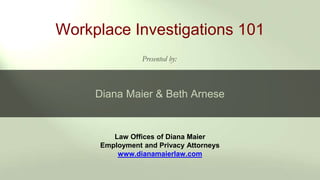 Law Offices of Diana Maier
Employment and Privacy Attorneys
www.dianamaierlaw.com
Workplace Investigations 101
Presented by:
Diana Maier & Beth Arnese
 