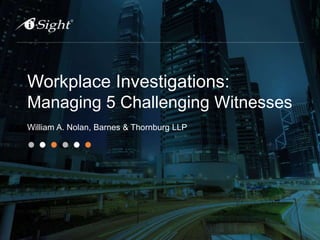 Workplace Investigations:
Managing 5 Challenging Witnesses
William A. Nolan, Barnes & Thornburg LLP
 