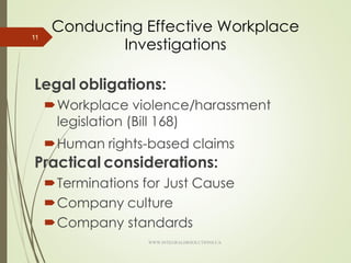 Conducting Effective Workplace
Investigations
Legal obligations:
Workplace violence/harassment
legislation (Bill 168)
Human rights-based claims
Practical considerations:
Terminations for Just Cause
Company culture
Company standards
11
WWW.INTEGRALHRSOLUTIONS.CA
 