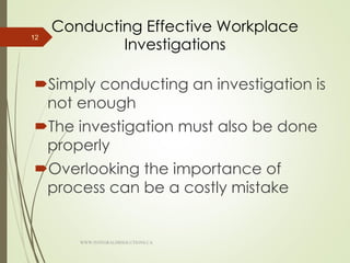 Conducting Effective Workplace
Investigations
Simply conducting an investigation is
not enough
The investigation must also be done
properly
Overlooking the importance of
process can be a costly mistake
12
WWW.INTEGRALHRSOLUTIONS.CA
 
