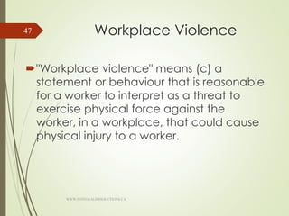 Workplace Violence
"Workplace violence" means (c) a
statement or behaviour that is reasonable
for a worker to interpret as a threat to
exercise physical force against the
worker, in a workplace, that could cause
physical injury to a worker.
WWW.INTEGRALHRSOLUTIONS.CA
47
 