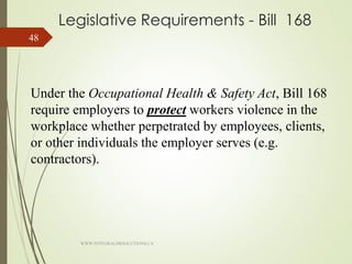 Legislative Requirements - Bill 168
Under the Occupational Health & Safety Act, Bill 168
require employers to protect workers violence in the
workplace whether perpetrated by employees, clients,
or other individuals the employer serves (e.g.
contractors).
WWW.INTEGRALHRSOLUTIONS.CA
48
 