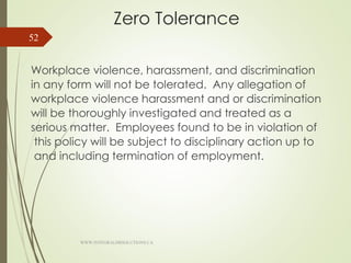 Zero Tolerance
Workplace violence, harassment, and discrimination
in any form will not be tolerated. Any allegation of
workplace violence harassment and or discrimination
will be thoroughly investigated and treated as a
serious matter. Employees found to be in violation of
this policy will be subject to disciplinary action up to
and including termination of employment.
WWW.INTEGRALHRSOLUTIONS.CA
52
 