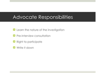 Advocate Responsibilities Learn the nature of the investigation Pre-interview consultation Right to participate Write it down 