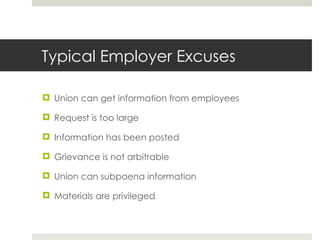 Typical Employer Excuses Union can get information from employees Request is too large Information has been posted Grievance is not arbitrable Union can subpoena information Materials are privileged  