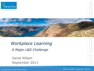 Deep insights, pragmatic advice




                    Workplace Learning
                       A Major L&D Challenge

                       David Wilson
                       September 2011

© Copyright Elearnity Limited All Rights Reserved   Deep insights, pragmatic advice
 