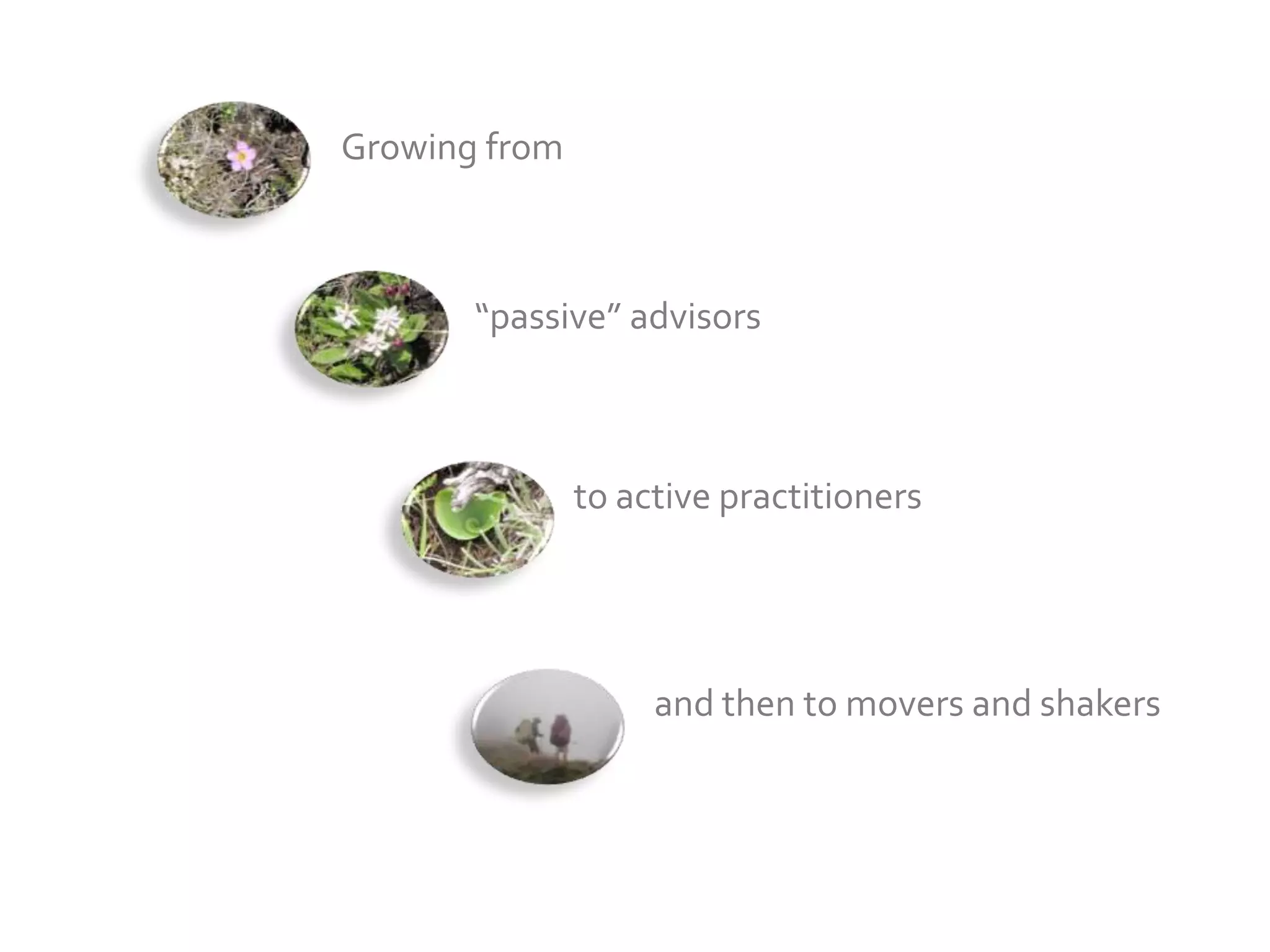 Growing from



       “passive” advisors



               to active practitioners




                    and then to movers and shakers
 