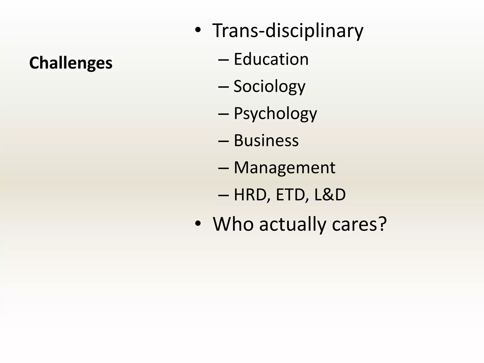 • Trans-disciplinary
Challenges     – Education
               – Sociology
               – Psychology
               – Business
               – Management
               – HRD, ETD, L&D
             • Who actually cares?
 