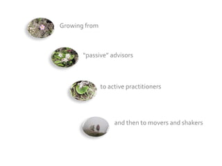 Growing from



       “passive” advisors



               to active practitioners




                    and then to movers and shakers
 