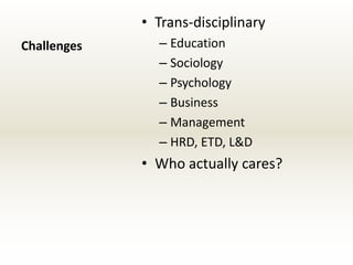 • Trans-disciplinary
Challenges     – Education
               – Sociology
               – Psychology
               – Business
               – Management
               – HRD, ETD, L&D
             • Who actually cares?
 