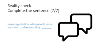 Reality check
Complete the sentence (7/7)
In my organization, when people come
back from conferences, they _______.
 