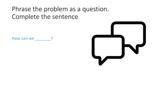 Phrase the problem as a question.
Complete the sentence
How can we _______?
 
