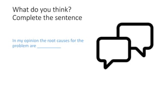 What do you think?
Complete the sentence
In my opinion the root causes for the
problem are __________
 