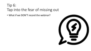 Tip 6:
Tap into the fear of missing out
• What if we DON’T record the webinar?
 
