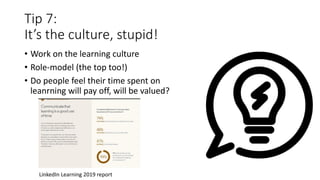 Tip 7:
It’s the culture, stupid!
• Work on the learning culture
• Role-model (the top too!)
• Do people feel their time spent on
leanrning will pay off, will be valued?
LinkedIn Learning 2019 report
 