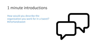 1 minute introductions
How would you describe the
organization you work for in a tweet?
#shortandsweet
 