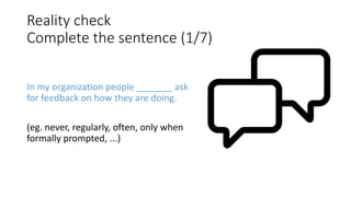 Reality check
Complete the sentence (1/7)
In my organization people _______ ask
for feedback on how they are doing.
(eg. never, regularly, often, only when
formally prompted, ...)
 
