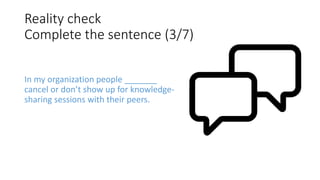Reality check
Complete the sentence (3/7)
In my organization people _______
cancel or don’t show up for knowledge-
sharing sessions with their peers.
 