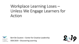 Workplace Learning Loses –
Unless We Engage Learners for
Action
Bert De Coutere – Center for Creative Leadership
OEB 2019 – Discovering Learning
 