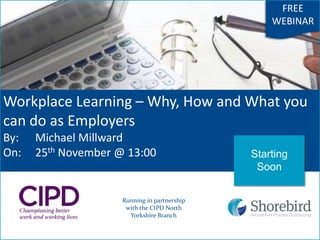 Workplace Learning – Why, How and What you
can do as Employers
By: Michael Millward
On: 25th November @ 13:00
Running in partnership
with the CIPD North
Yorkshire Branch
FREE
WEBINAR
Starting
Soon
 
