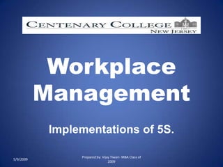 Workplace
           Management
            Implementations of 5S.

                 Prepared by: Vijay Tiwari- MBA Class of
5/9/2009
                                  2009
 
