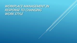 WORKPLACE MANAGEMENT IN
RESPONSE TO CHANGING
WORK STYLE
 