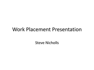 Work Placement Presentation Steve Nicholls 