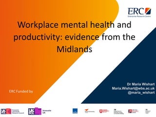 Dr Maria Wishart
Maria.Wishart@wbs.ac.uk
@maria_wishart
Workplace mental health and
productivity: evidence from the
Midlands
 