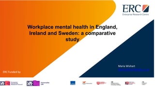 Workplace mental health in England,
Ireland and Sweden: a comparative
study
Maria Wishart
Maria.Wishart@wbs.ac.uk
 