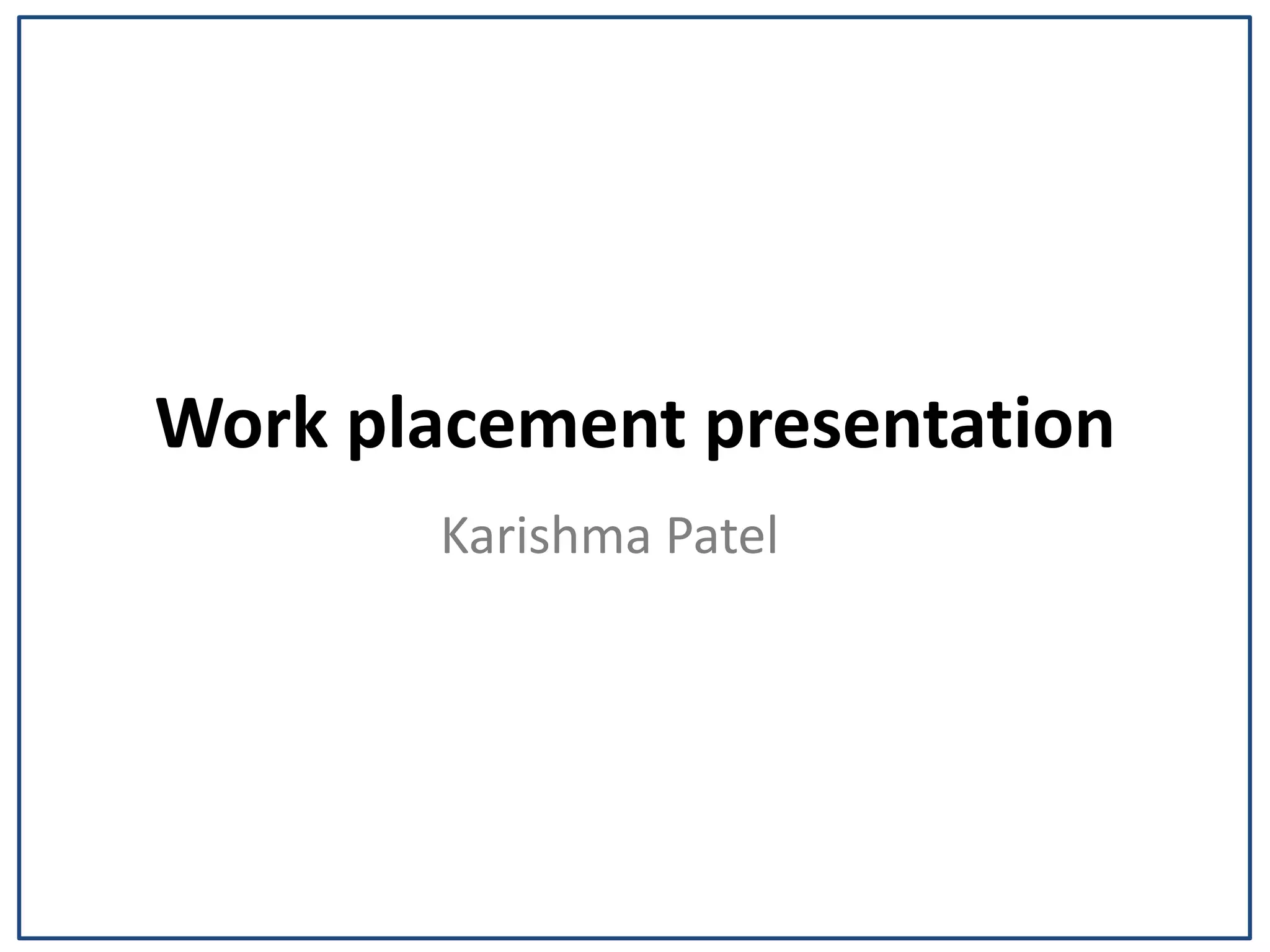 Work placement presentation
Karishma Patel