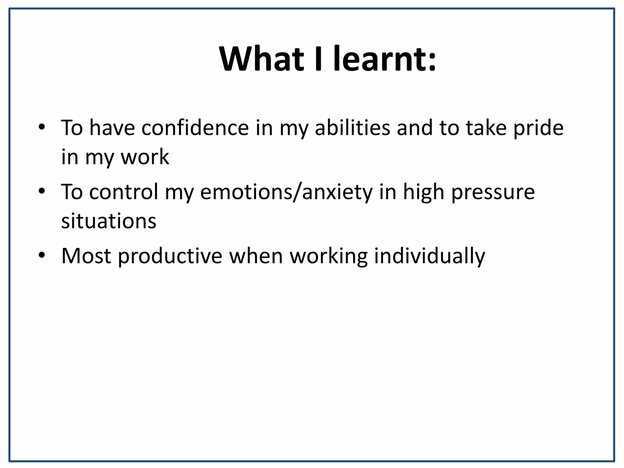 What I learnt:
⢠To have confidence in my abilities and to take pride
in my work
⢠To control my emotions/anxiety in high pressure
situations
⢠Most productive when working individually