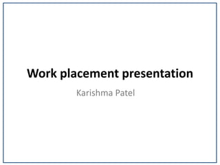 Work placement presentation
Karishma Patel
 
