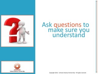 Ask questions to
make sure you
understand
Copyright 2016 – Schools Industry Partnership – All rights reserved
 