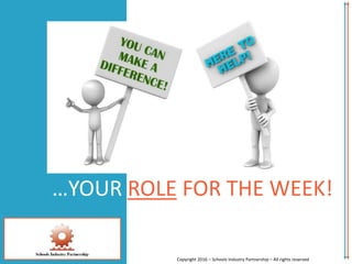 …YOUR ROLE FOR THE WEEK!
Copyright 2016 – Schools Industry Partnership – All rights reserved
 