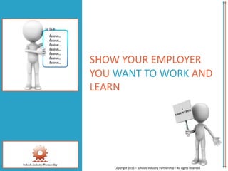 SHOW YOUR EMPLOYER
YOU WANT TO WORK AND
LEARN
Copyright 2016 – Schools Industry Partnership – All rights reserved
 