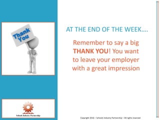 AT THE END OF THE WEEK….
Remember to say a big
THANK YOU! You want
to leave your employer
with a great impression
Copyright 2016 – Schools Industry Partnership – All rights reserved
 