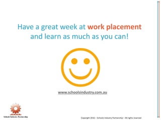 Have a great week at work placement
and learn as much as you can!
Copyright 2016 – Schools Industry Partnership – All rights reserved
www.schoolsindustry.com.au
 