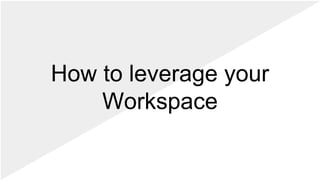 How to leverage your
Workspace
 