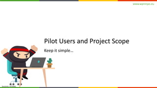www.wpninjas.eu
Sensitivity: INTERNAL
Pilot Users and Project Scope
Keep it simple…
 