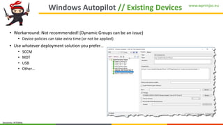 www.wpninjas.eu
Sensitivity: INTERNAL
Windows Autopilot // Existing Devices
• Workarround: Not recommended! (Dynamic Groups can be an issue)
• Device policies can take extra time (or not be applied)
• Use whatever deployment solution you prefer…
• SCCM
• MDT
• USB
• Other…
 