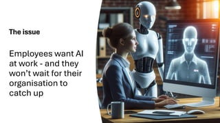 The issue
Employees want AI
at work - and they
won’t wait for their
organisation to
catch up
 