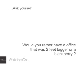 …Ask yourself  Would you rather have a office that was 2 feet bigger or a blackberry ? 