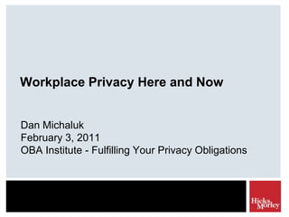 Workplace Privacy Here and Now Dan Michaluk February 3, 2011 OBA Institute - Fulfilling Your Privacy Obligations 