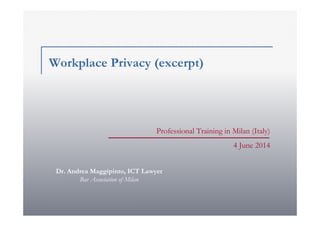 Professional Training in Milan (Italy)
4 June 2014
Workplace Privacy (excerpt)
Dr. Andrea Maggipinto, ICT Lawyer
Bar Association of Milan
 