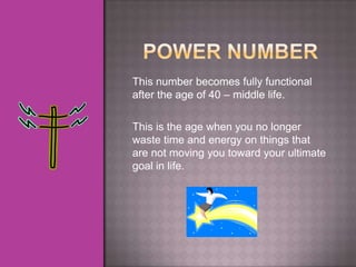 This number becomes fully functional
after the age of 40 – middle life.

This is the age when you no longer
waste time and energy on things that
are not moving you toward your ultimate
goal in life.
 